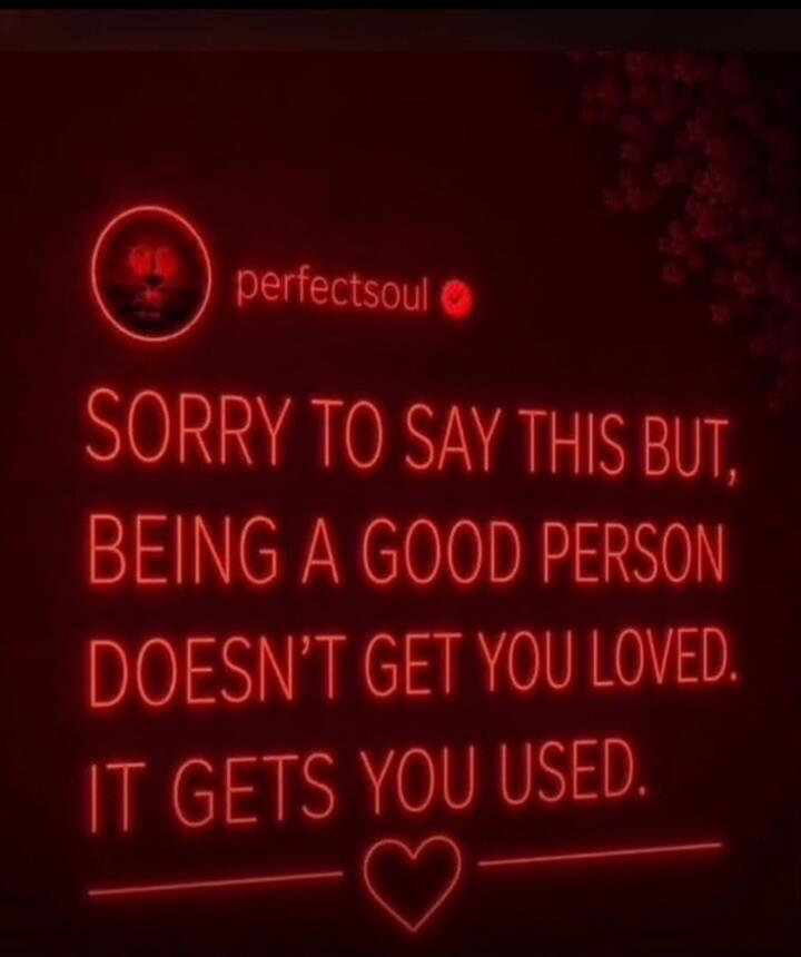 perfectsoul SORRY TO SAY THIS BUT, BEING A GOOD PERSON DOESN'T GET YOU LOVED. IT GETS YOU USED.