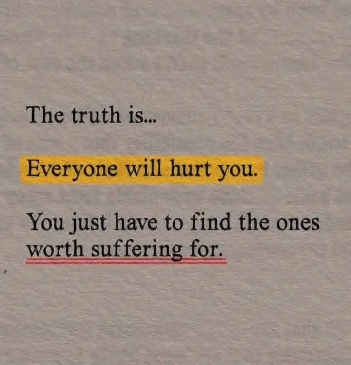 The truth is...
Everyone will hurt you.
You just have to find the ones worth suffering for.