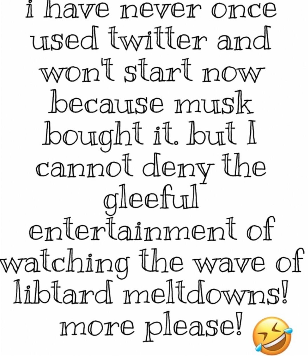 1 have mever omnce used twilter and won starl now because musk bought it but 1 cannot deny the gleeful enlerlainment of walching the wave of libtard meltdowns more pleasel o