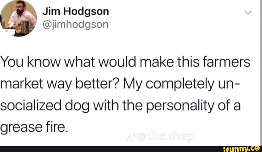 Jim Hodgson jimhodgson You know what would make this farmers market way better My completely un socialized dog with the personality of a grease fire