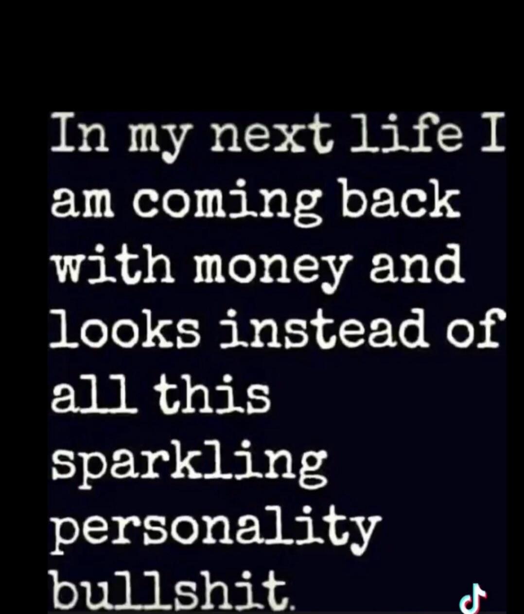 In my next life I am coming back with money and looks instead of all this sparkling personality bullshit.