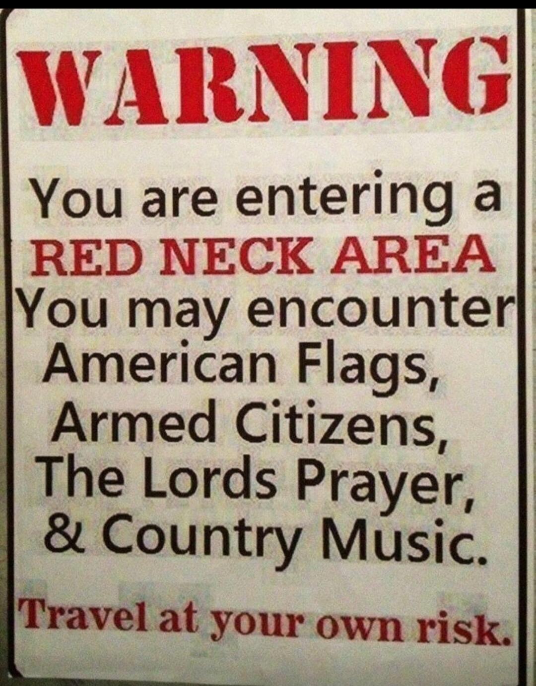 WARNING You are entering a RED NECK AREA You may encounter American Flags, Armed Citizens, The Lords Prayer, & Country Music. Travel at your own risk.