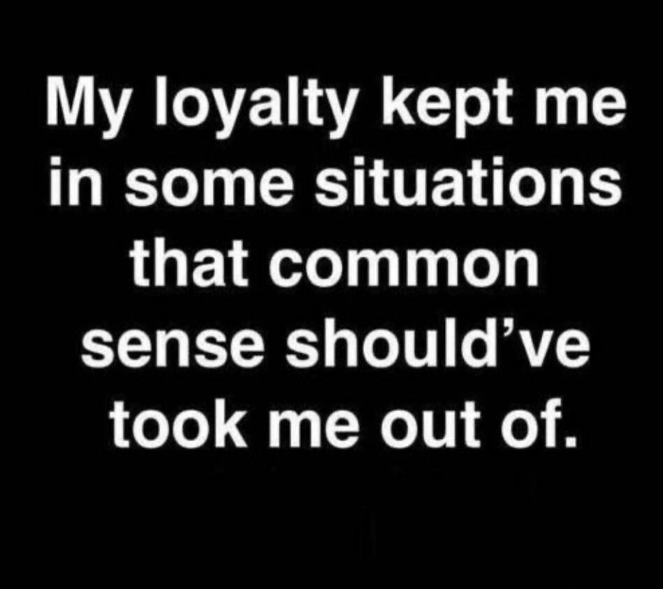 My loyalty kept me in some situations that common sense should've took me out of.