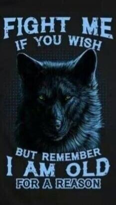 FIGHT ME IF YOU WISH BUT REMEMBER I AM OLD FOR A REASON