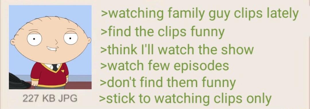 watching family guy clips lately find the clips funny think Ill watch the show watch few episodes dont find them funny 227KBJPG stick to watching clips only