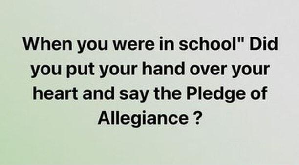 When you were in school Did you put your hand over your heart and say the Pledge of Allegiance