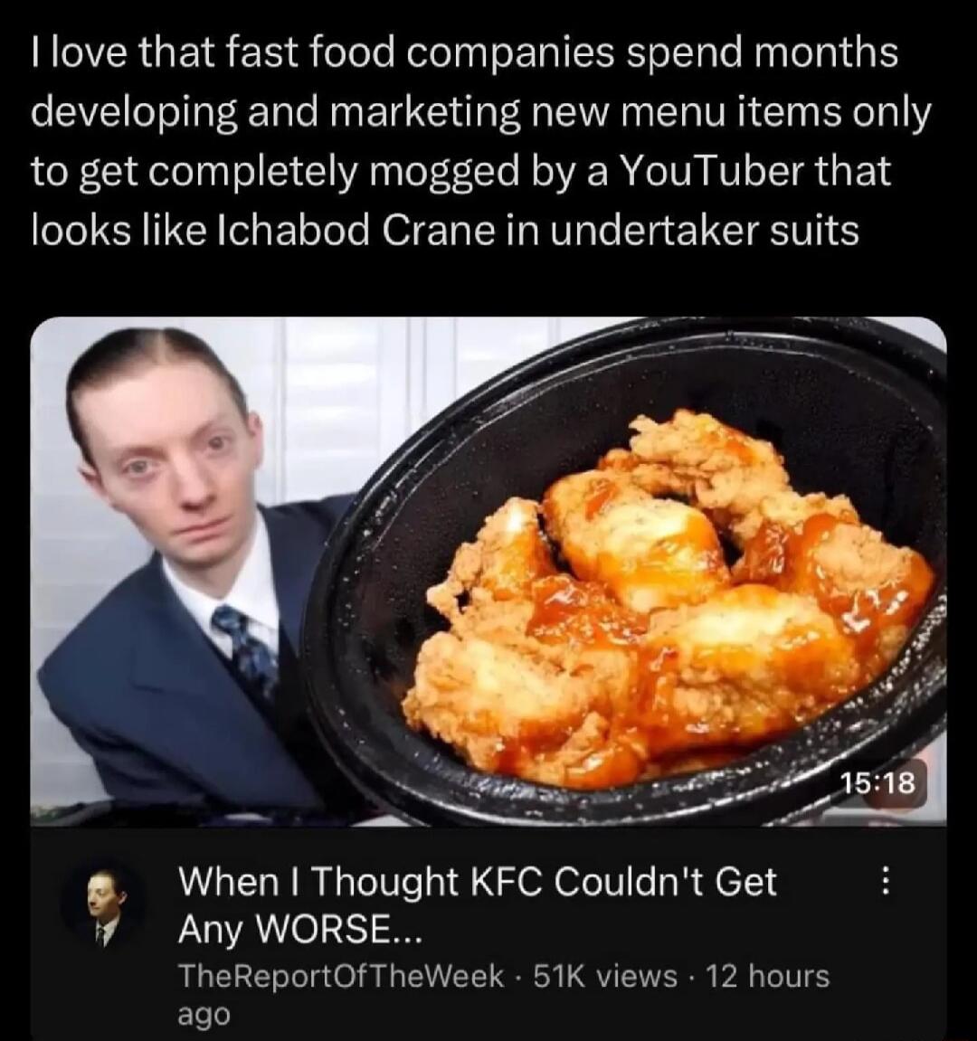 LVERGEIR EE S elele Relo Iy T LRI e R o131 1 developing and marketing new menu items only to get completely mogged by a YouTuber that looks like Ichabod Crane in undertaker suits When Thought KFC Couldnt Get Any WORSE TheReportOfTheWeek 51K views 12 hours ago Bt