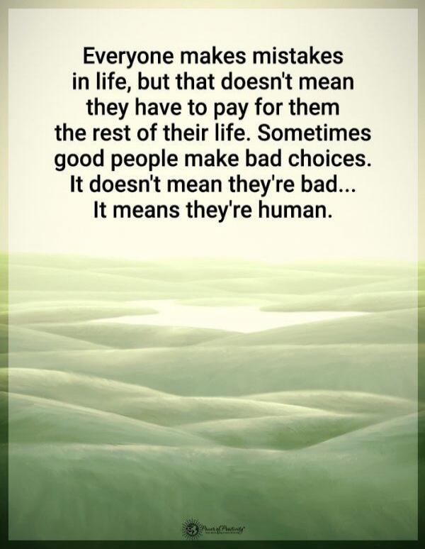 Everyone makes mistakes in life, but that doesn't mean they have to pay for them the rest of their life. Sometimes good people make bad choices. It doesn't mean they're bad... It means they're human.