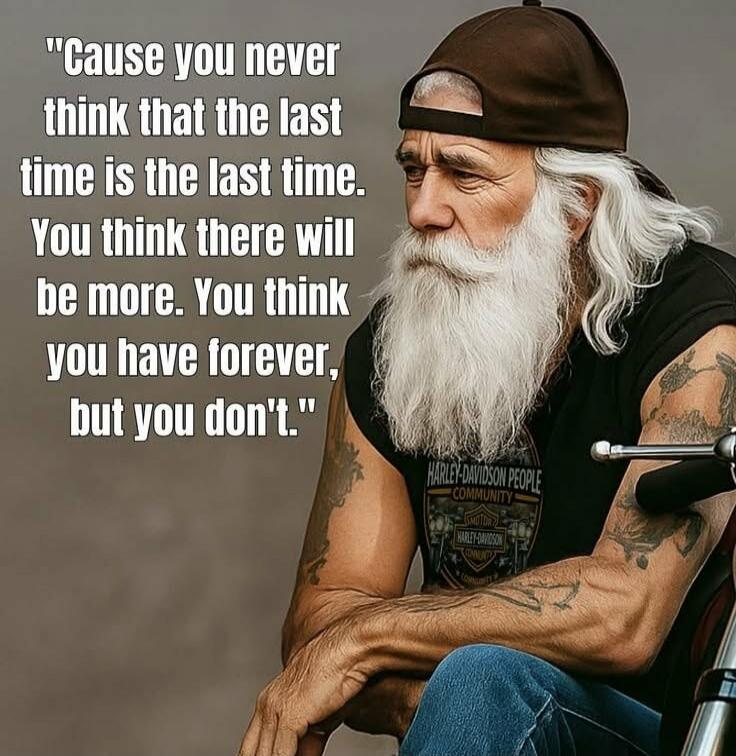 Cause you never think that the last time is the last time. You think there will be more. You think you have forever, but you don't.