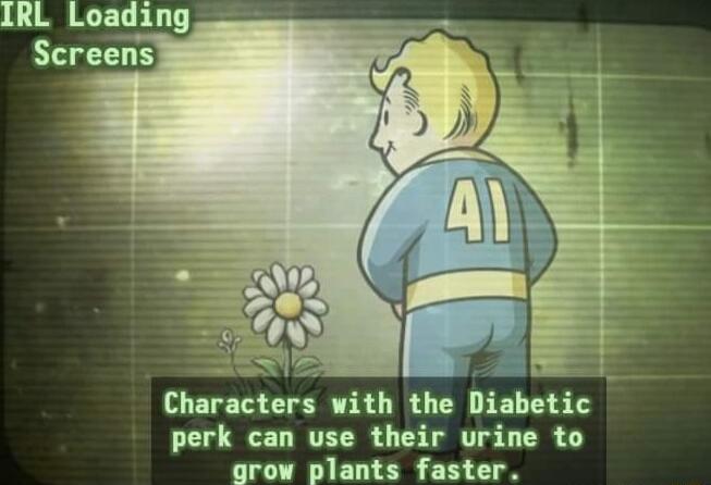 IRL Loading Screens Characters with the Diabetic perk can use their urine to grow plants faster