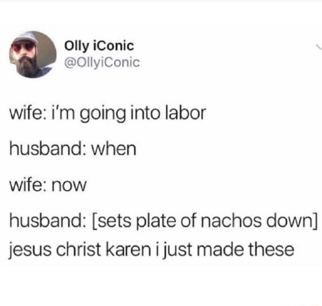 Olly iConic OllyiConic wife im going into labor husband when wife now husband sets plate of nachos down jesus christ karen i just made these