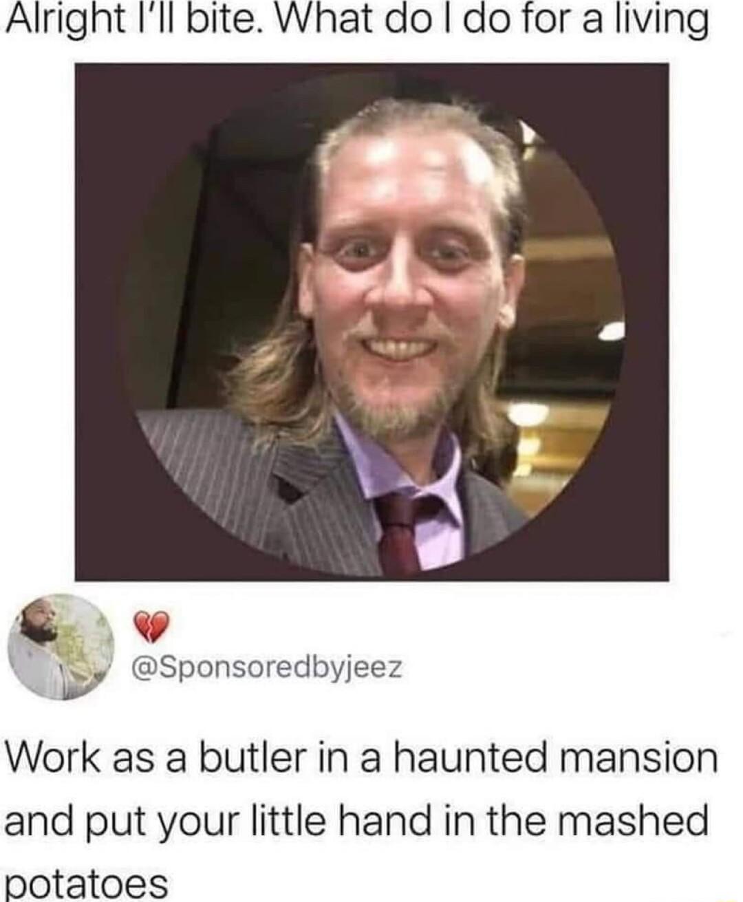 Alright Ill bite What do do for a living v Ly Sponsoredbyjeez Work as a butler in a haunted mansion and put your little hand in the mashed potatoes