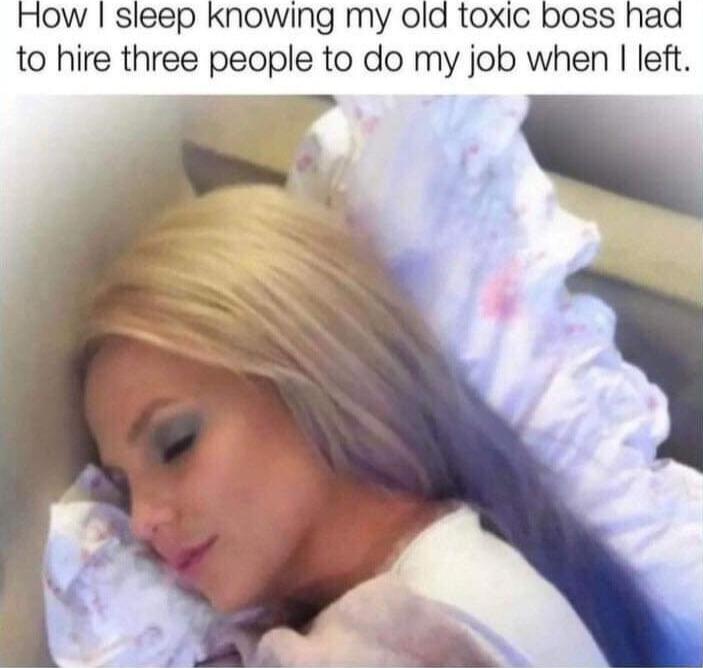 How sleep knowing my old toxic boss had to hire three people to do my job when left