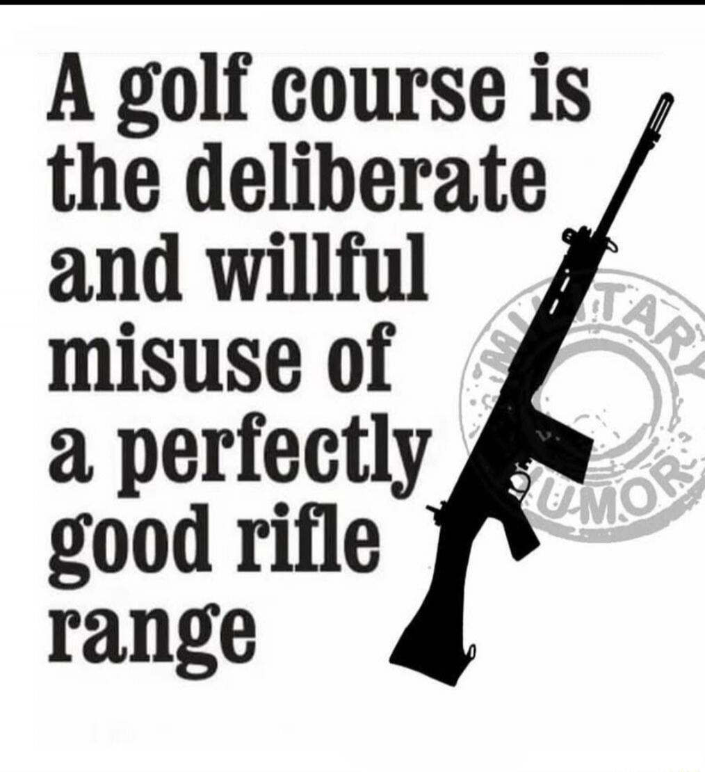 A golf course is the deliberate and willful misuse of a perfectly good rifle range. MILITARY HUMOR