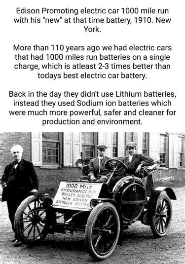 Edison Promoting electric car 1000 mile run with his new at that time battery 1910 New York More than 110 years ago we had electric cars that had 1000 miles run batteries on a single charge which is atleast 2 3 times better than todays best electric car battery Back in the day they didnt use Lithium batteries instead they used Sodium ion batteries which were much more powerful safer and cleaner fo