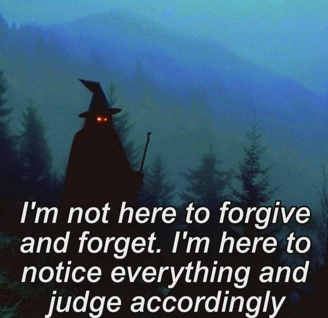 I'm not here to forgive and forget. I'm here to notice everything and judge accordingly