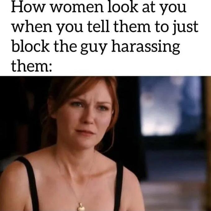 How women look at you when you tell them to just block the guy harassing them:
