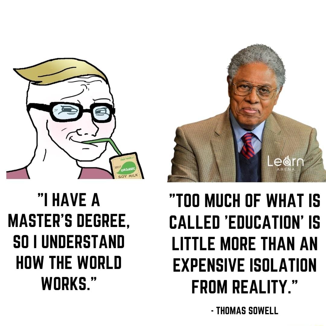 IHAVE A T00 MUCH OF WHAT IS MASTERS DEGREE CALLED EDUCATION IS S0 UNDERSTAND LITTLE MORE THAN AN HOW THE WORLD EXPENSIVE ISOLATION WORKS FROM REALITY THOMAS SOWELL