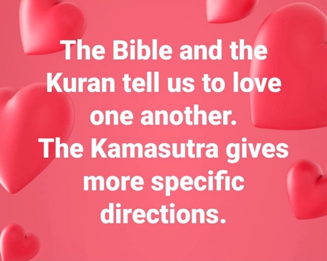 The Bible and the Quran tell us to love one another. The Kamasutra gives more specific directions.