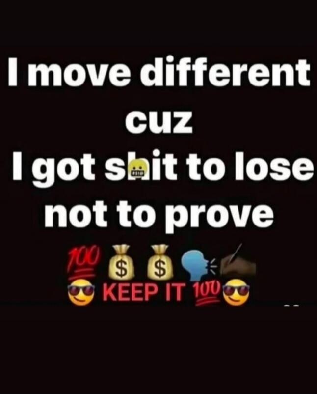 I move different cuz I got shit to lose not to prove. Keep it 100.