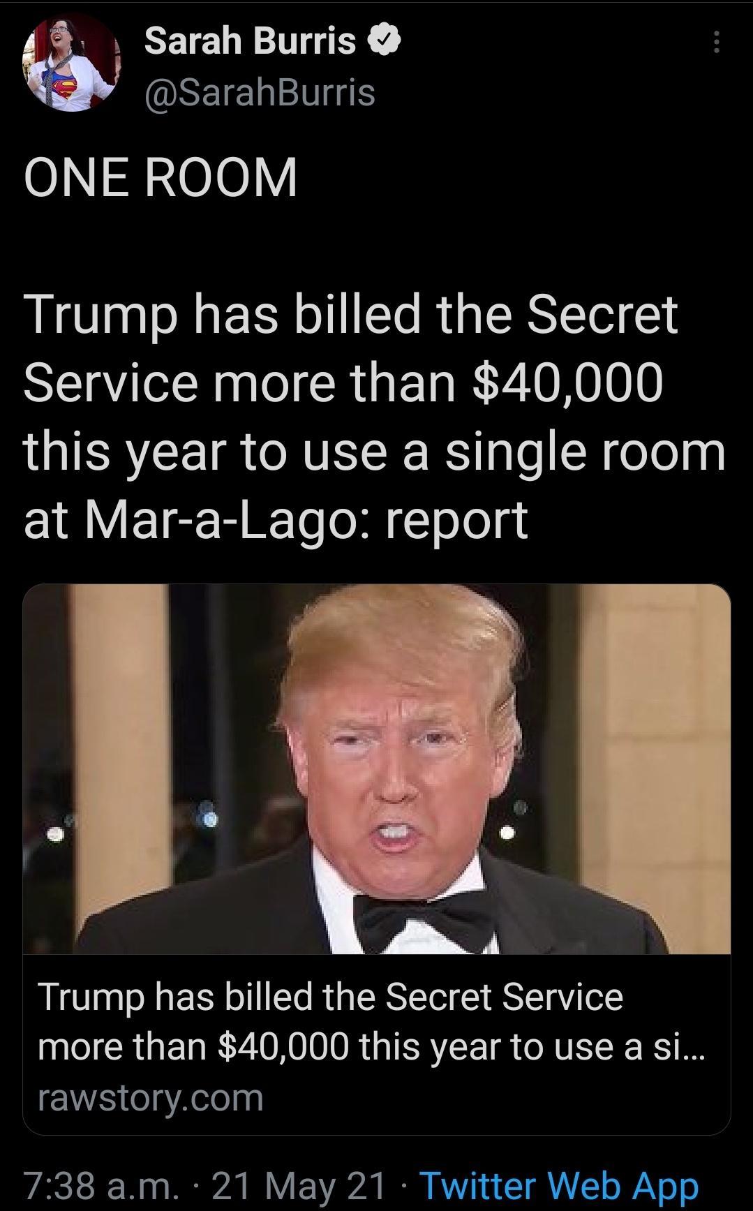 Sarah Burris SEIEW O1n300Y Trump has billed the Secret AU IR CRUET T K010 this year to use a single room 1 lY FT er R Teo M T olo g I L Trump has billed the Secret Service more than 40000 this year to use a si rawstorycom 738 am 21 May 21 Twitter Web App