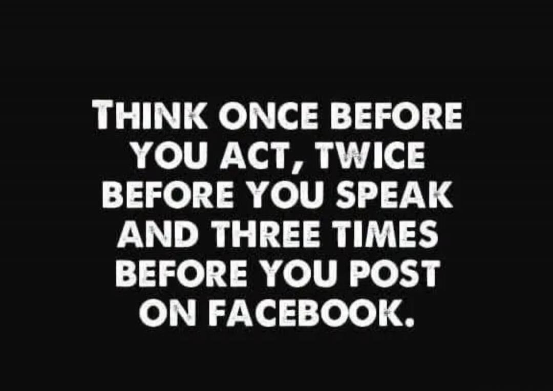 THINK ONCE BEFORE YOU ACT, TWICE BEFORE YOU SPEAK AND THREE TIMES BEFORE YOU POST ON FACEBOOK.