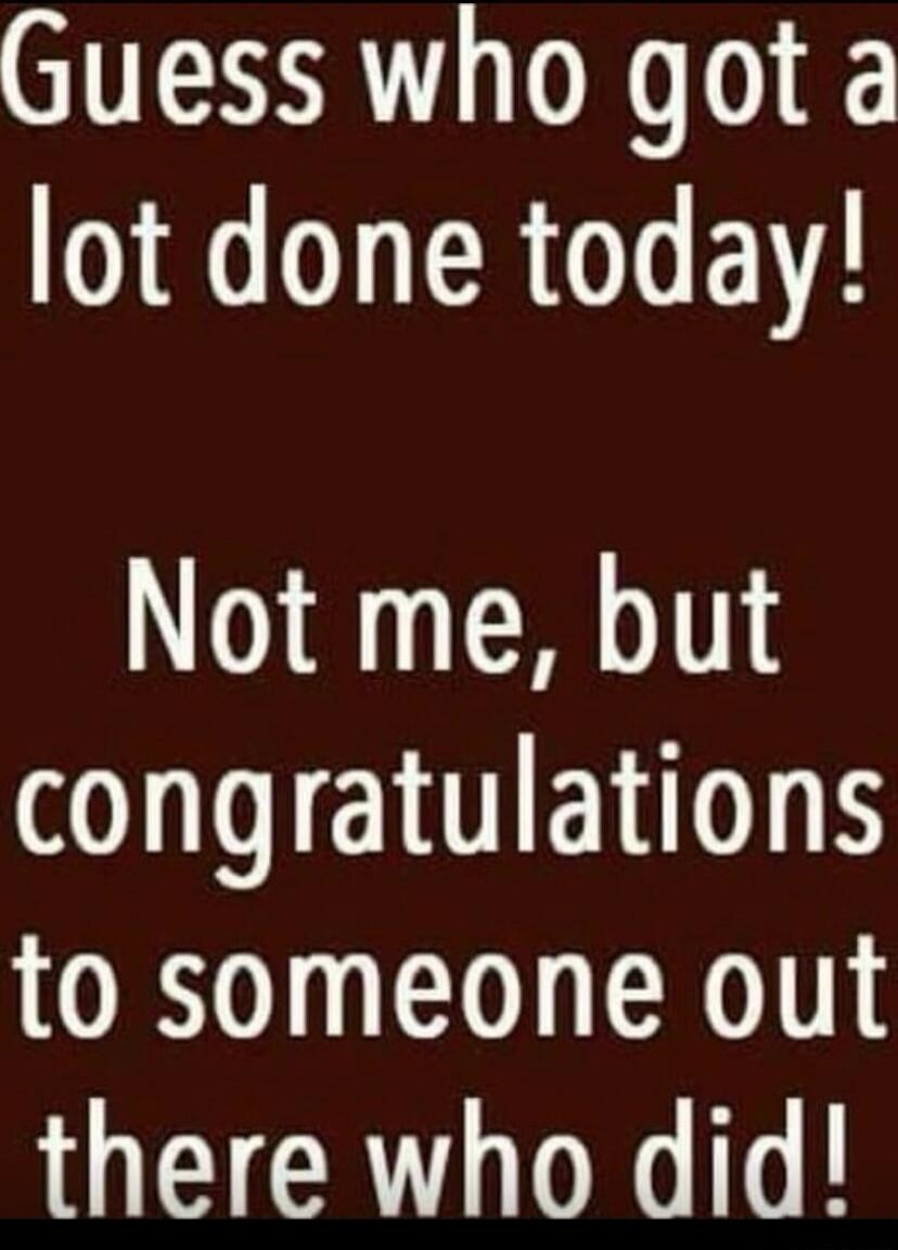 Guess who got a lot done today! Not me, but congratulations to someone out there who did!