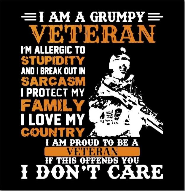 I AM A GRUMPY VETERAN I'M ALLERGIC TO STUPIDITY AND I BREAK OUT IN SARCASM I PROTECT MY FAMILY I LOVE MY COUNTRY I AM PROUD TO BE A VETERAN IF THIS OFFENDS YOU I DON'T CARE