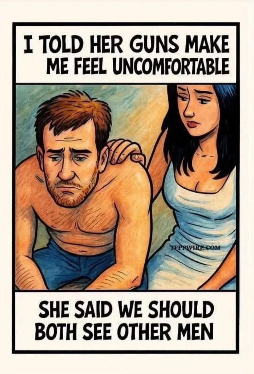I TOLD HER GUNS MAKE ME FEEL UNCOMFORTABLE SHE SAID WE SHOULD BOTH SEE OTHER MEN