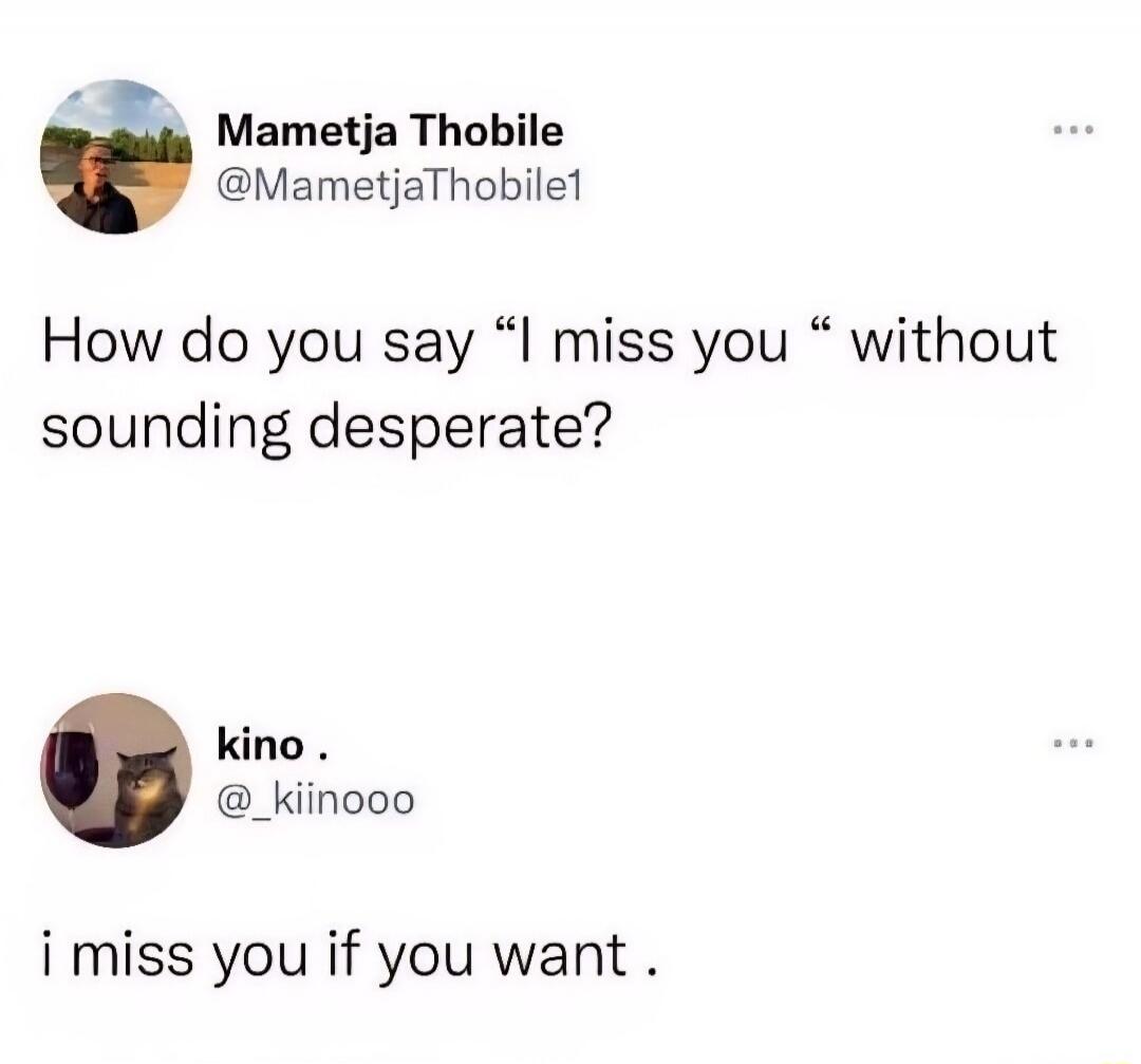 Mametja Thobile @MametjaThobile1 How do you say “I miss you “ without sounding desperate? kino . @_kiinooo i miss you if you want .