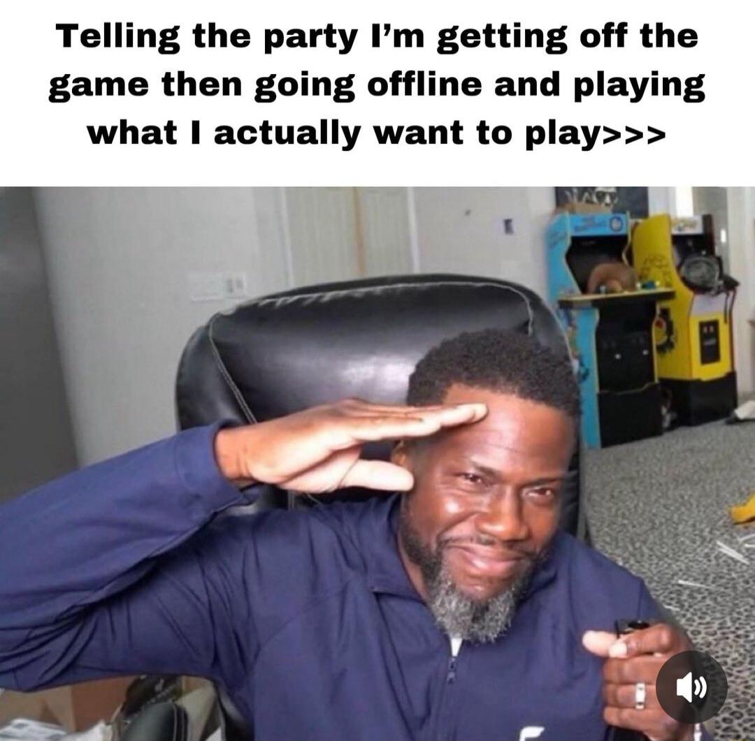 Telling the party Im getting off the game then going offline and playing what actually want to play