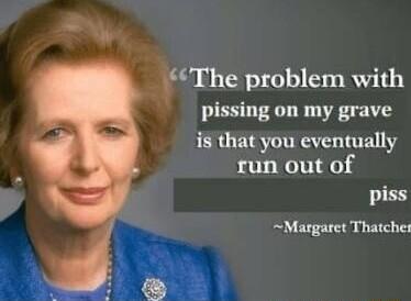 d The problem with pissing on my grave is that you eventually run out of piss Margaret Thatches