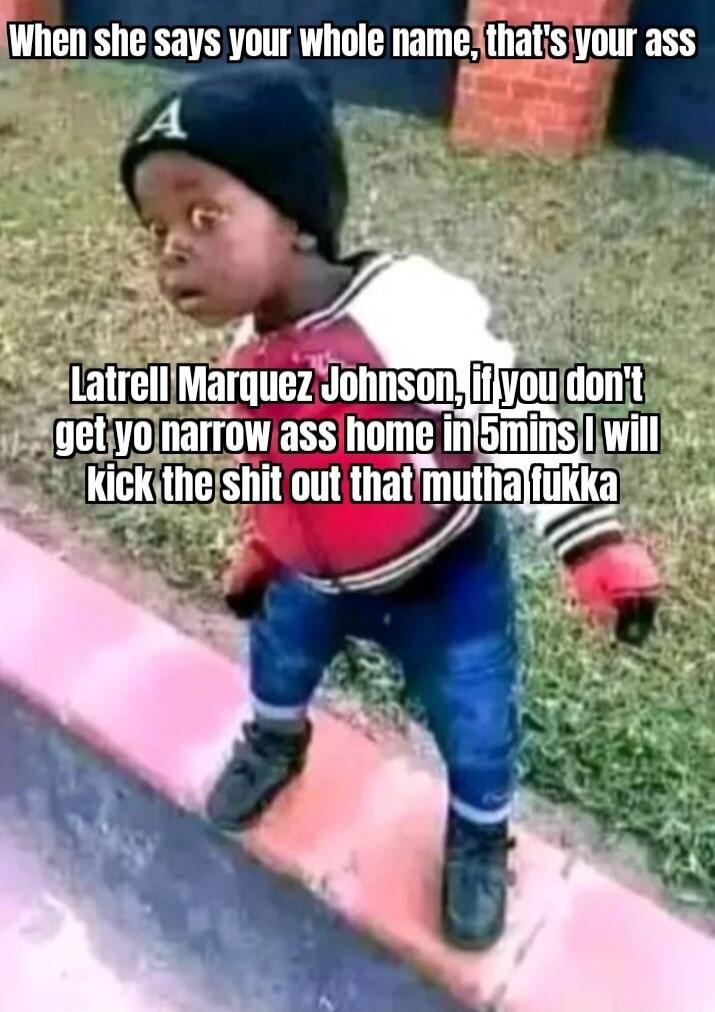 When she says your whole name, that's your ass Latrell Marquez Johnson, if you don't get yo narrow ass home in 5mins I will kick the shit out that mutha fukka