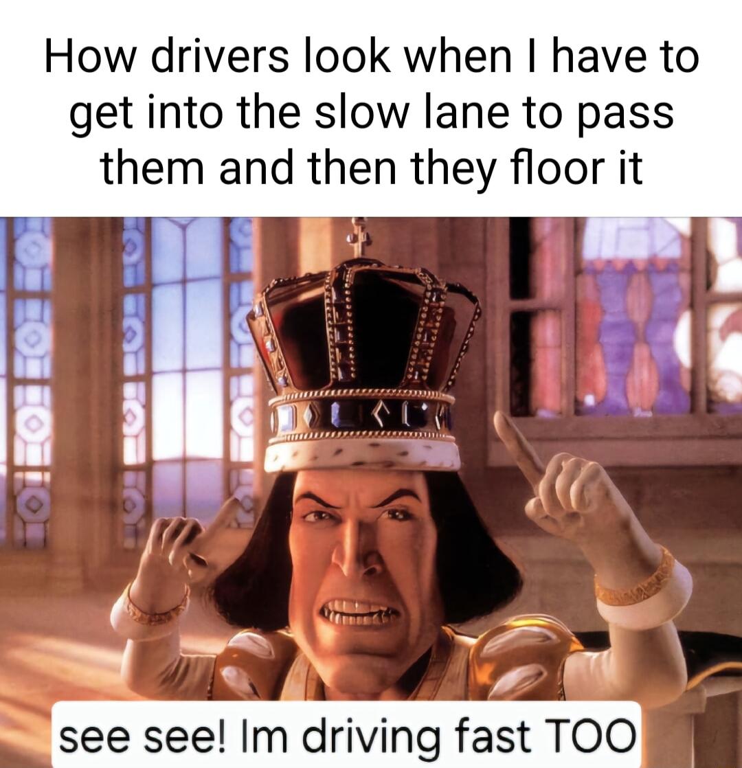 How drivers look when have to get into the slow lane to pass them and then they floor it ey A see see Im driving fast TOO