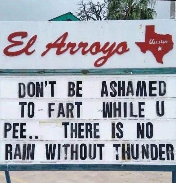 El Arroyo Austin DON'T BE ASHAMED TO FART WHILE U PEE.. THERE IS NO RAIN WITHOUT THUNDER