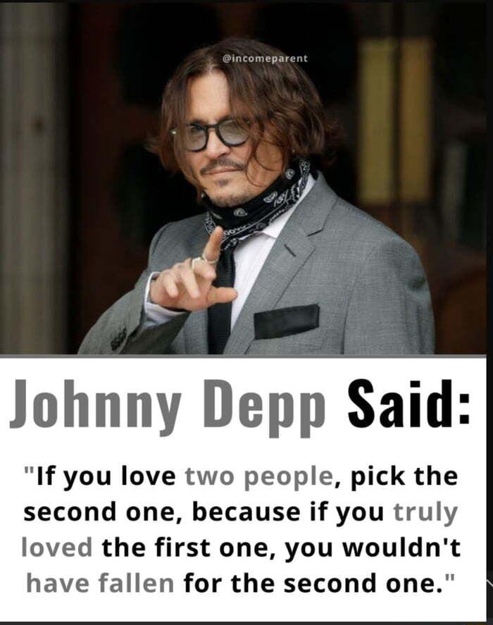 Johnny Depp Said If you love two people pick the second one because if you truly loved the first one you wouldnt have fallen for the second one