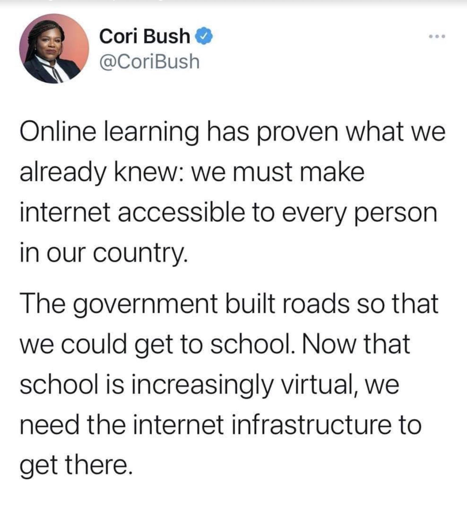 Cori Bush CoriBush Online learning has proven what we already knew we must make internet accessible to every person In our country The government built roads so that we could get to school Now that school is increasingly virtual we need the internet infrastructure to get there