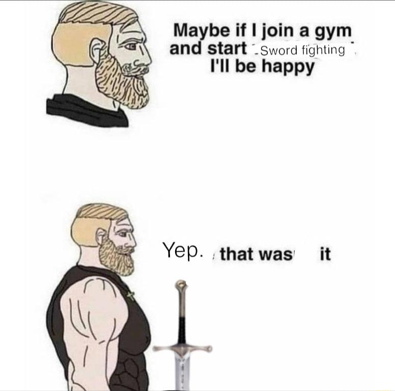 Maybe if join a gym nd start _sword fighting Ill be happy Yep thatwas it