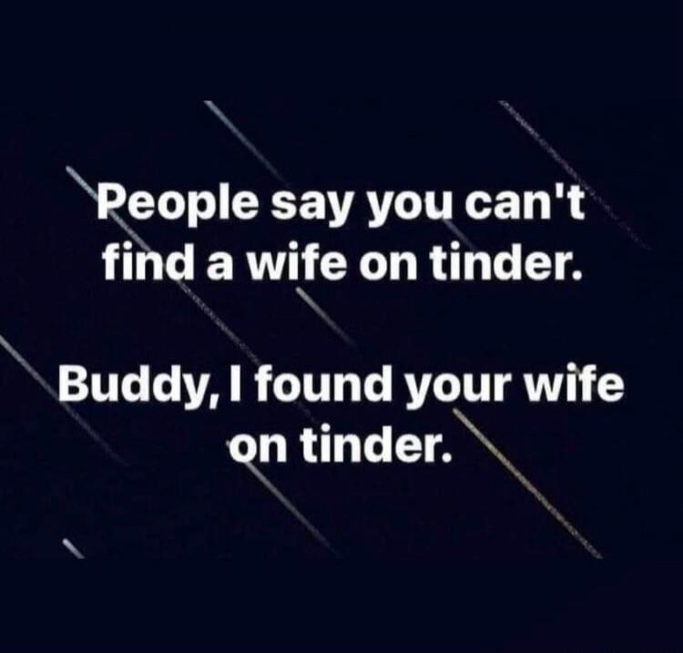 People say you can't find a wife on tinder. Buddy, I found your wife on tinder.