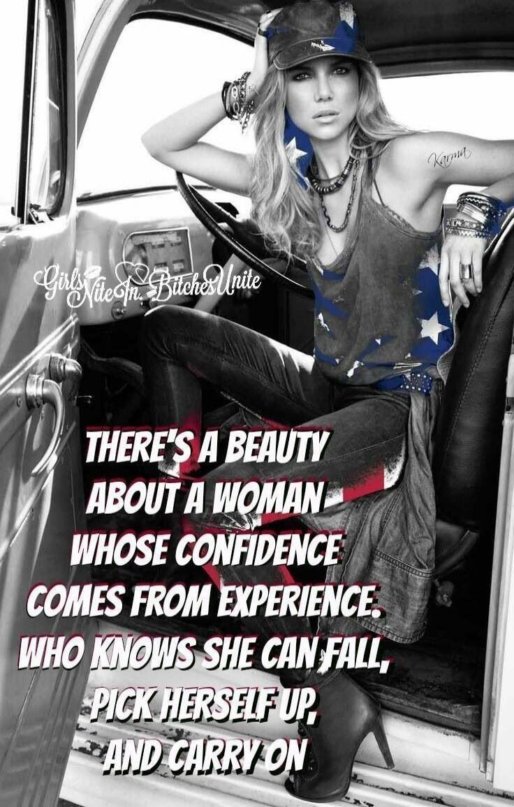 Girls Nite In Bitches Unite. Karma. THERE'S A BEAUTY ABOUT A WOMAN WHOSE CONFIDENCE COMES FROM EXPERIENCE. WHO KNOWS SHE CAN FALL, PICK HERSELF UP, AND CARRY ON.
