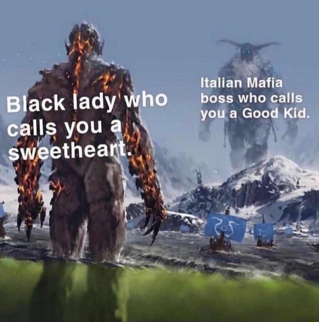 Black lady who calls you a sweetheart. Italian Mafia boss who calls you a Good Kid.