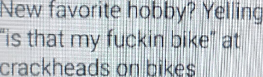 New favorite hobby Yelling is that my fuckin bike at crackheads on bikes