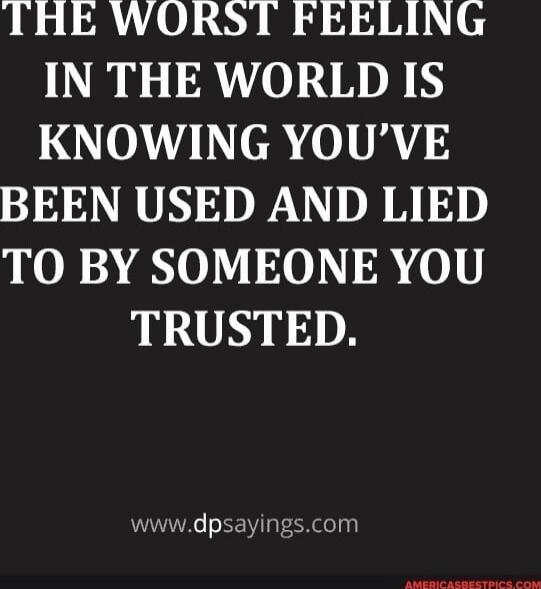 THE WORST FEELING IN THE WORLD IS KNOWING YOU’VE BEEN USED AND LIED TO BY SOMEONE YOU TRUSTED.

www.dpsayings.com