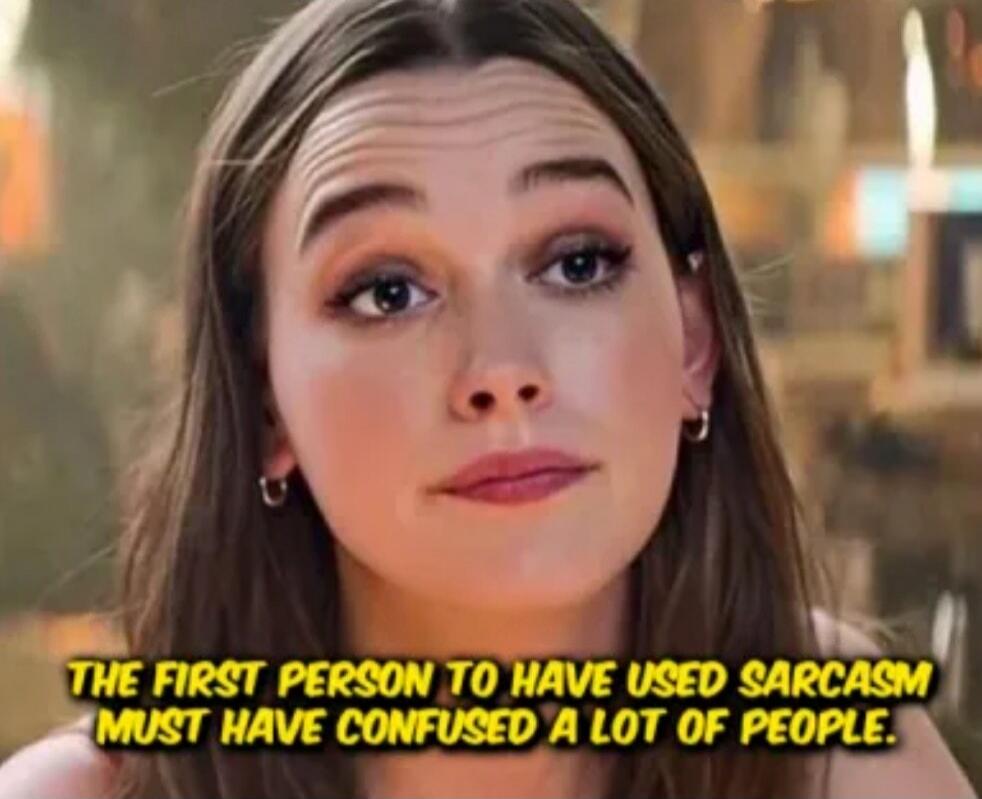 THE FIRST PERSON TO HAVE USED SARCASM MUST HAVE CONFUSED A LOT OF PEOPLE.