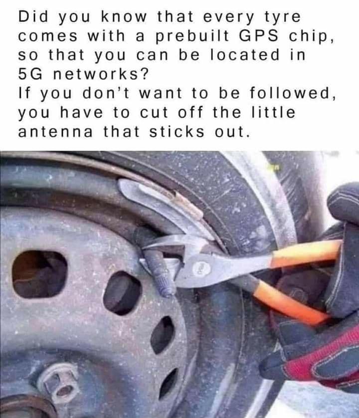 Did you know that every tyre comes with a prebuilt GPS chip so that you can be located in 5G networks If you dont want to be followed you have to cut off the little antenna that sticks out