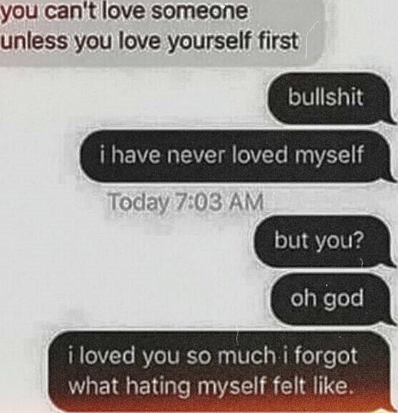 you cant love someone unless you love yourself first bullshit i have never loved myself Today 708 AM o17Te BVIeIVRTe Vo s Ml oT o 013 what hating myself felt like