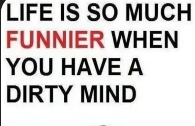 LIFE IS SO MUCH FUNNIER WHEN YOU HAVE A DIRTY MIND