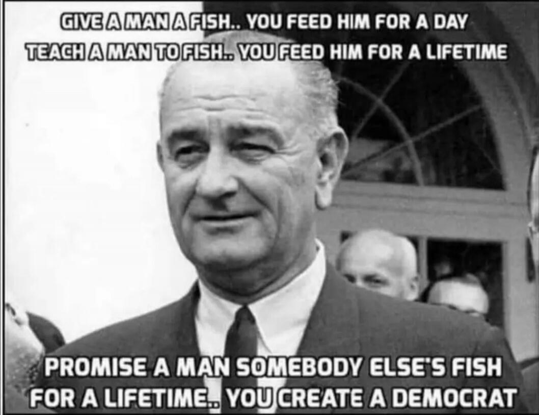 GIVE A MAN A FISH... YOU FEED HIM FOR A DAY TEACH A MAN TO FISH... YOU FEED HIM FOR A LIFETIME PROMISE A MAN SOMEBODY ELSE'S FISH FOR A LIFETIME... YOU CREATE A DEMOCRAT