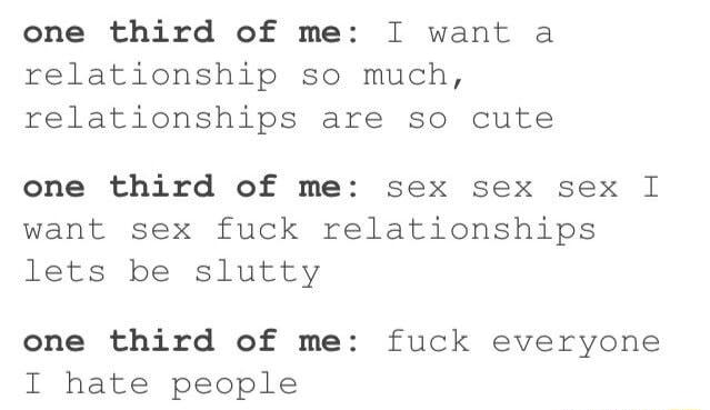 one third of me I want a relationship so much relationships are so cute one third of me sex sex sex I want sex fuck relationships lets be slutty one third of me fuck everyone I hate people