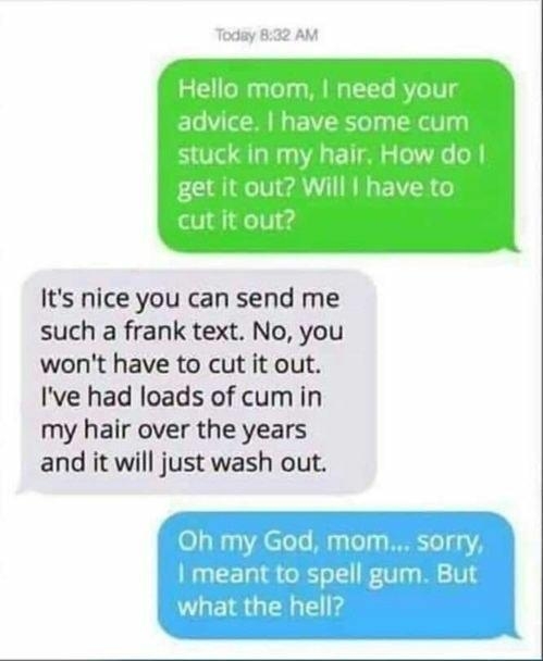 Its nice you can send me such a frank text No you wont have to cut it out Ive had loads of cum in my hair over the years and it will just wash out Oh my God mom sorry meant to spell gum But what the hell